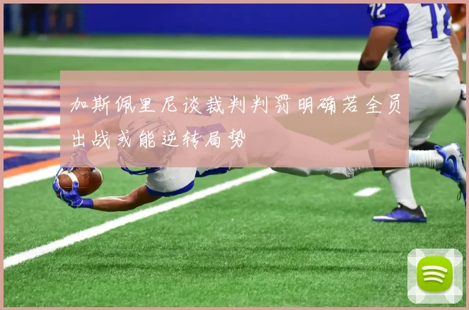 加斯佩里尼谈裁判判罚明确若全员出战或能逆转局势
