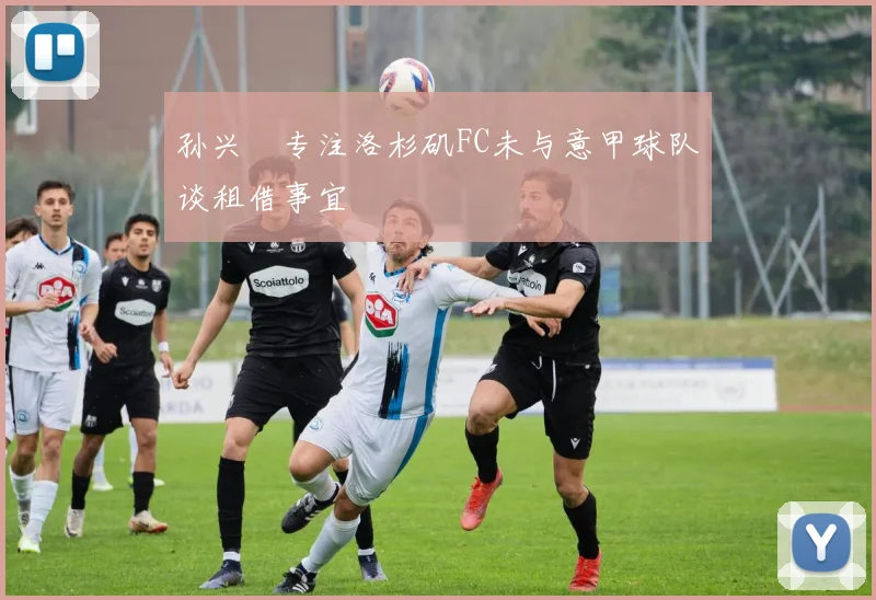 孙兴慜专注洛杉矶FC未与意甲球队谈租借事宜