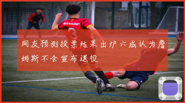 网友预测投票结果出炉六成认为詹姆斯不会宣布退役