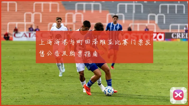 上海海港与町田泽维亚比赛门票发售公告及购票指南