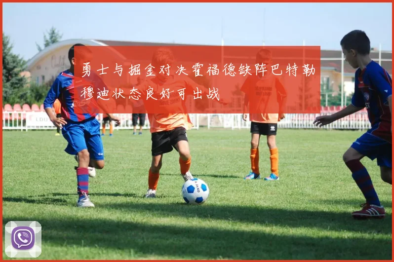 勇士与掘金对决霍福德缺阵巴特勒穆迪状态良好可出战