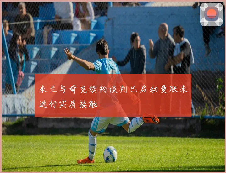 米兰与奇克续约谈判已启动曼联未进行实质接触