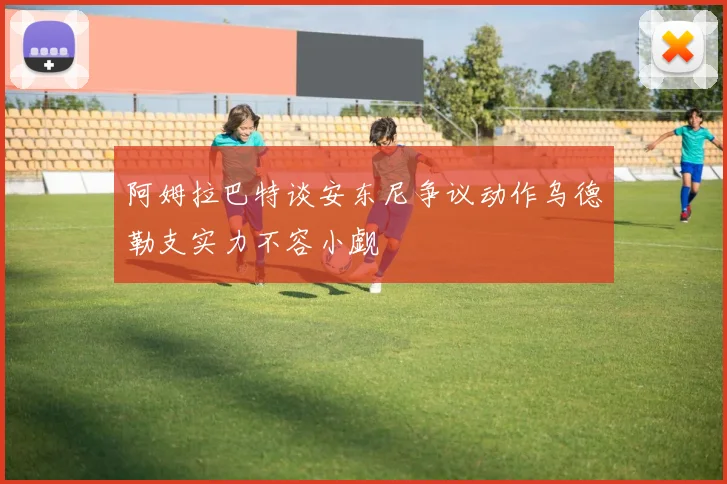 阿姆拉巴特谈安东尼争议动作乌德勒支实力不容小觑