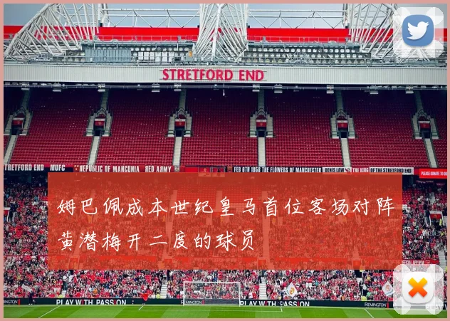 姆巴佩成本世纪皇马首位客场对阵黄潜梅开二度的球员