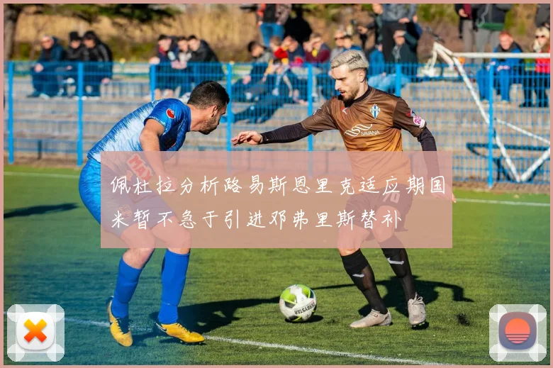 佩杜拉分析路易斯恩里克适应期国米暂不急于引进邓弗里斯替补