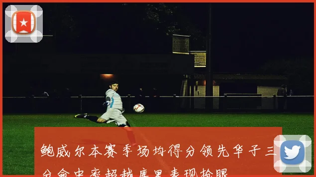 鲍威尔本赛季场均得分领先华子三分命中率超越库里表现抢眼