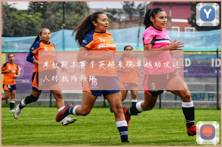 库杜斯本赛季英超表现卓越助攻过人对抗均领跑