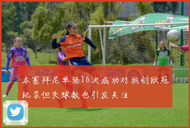 本塞拜尼单场16次成功对抗创欧冠纪录但失球数也引发关注