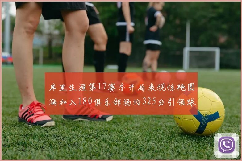 库里生涯第17赛季开局表现惊艳圆满加入180俱乐部场均325分引领球队
