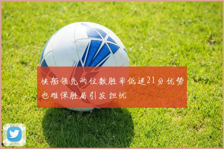 快船领先两位数胜率低迷21分优势也难保胜局引发担忧