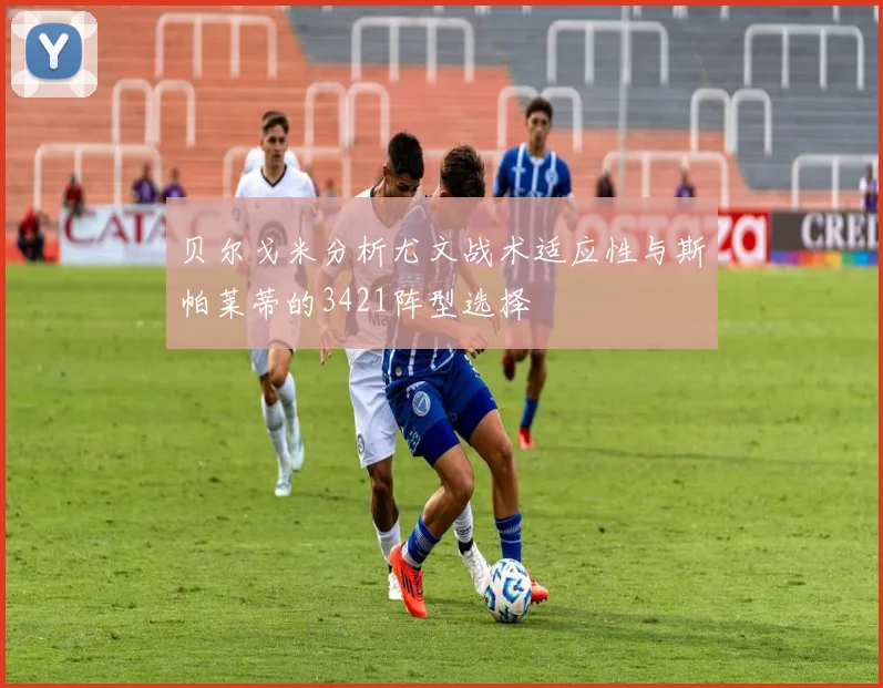 贝尔戈米分析尤文战术适应性与斯帕莱蒂的3421阵型选择