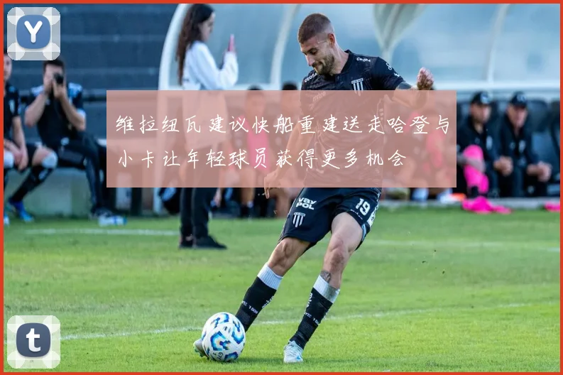 维拉纽瓦建议快船重建送走哈登与小卡让年轻球员获得更多机会