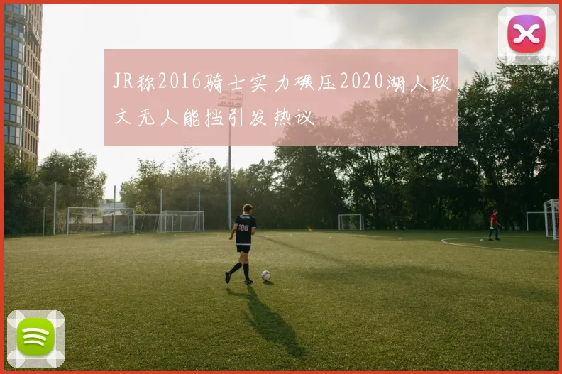 JR称2016骑士实力碾压2020湖人欧文无人能挡引发热议