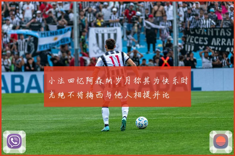 小法回忆阿森纳岁月称其为快乐时光绝不将梅西与他人相提并论