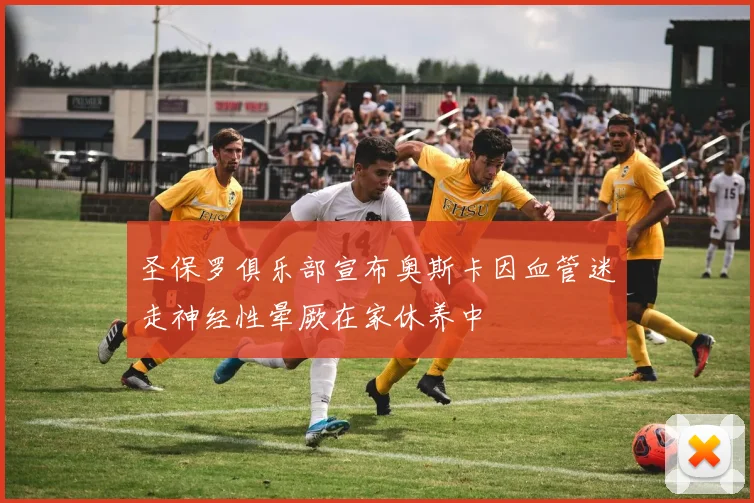 圣保罗俱乐部宣布奥斯卡因血管迷走神经性晕厥在家休养中