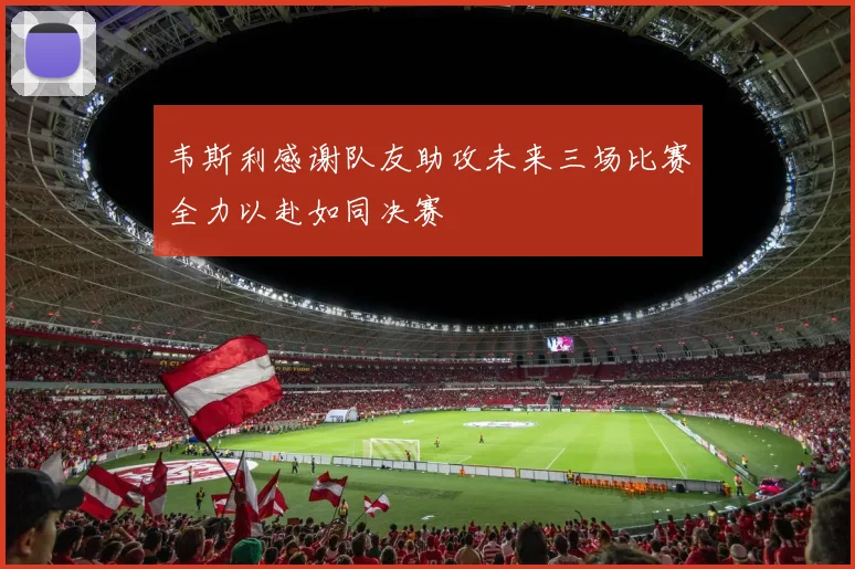 韦斯利感谢队友助攻未来三场比赛全力以赴如同决赛