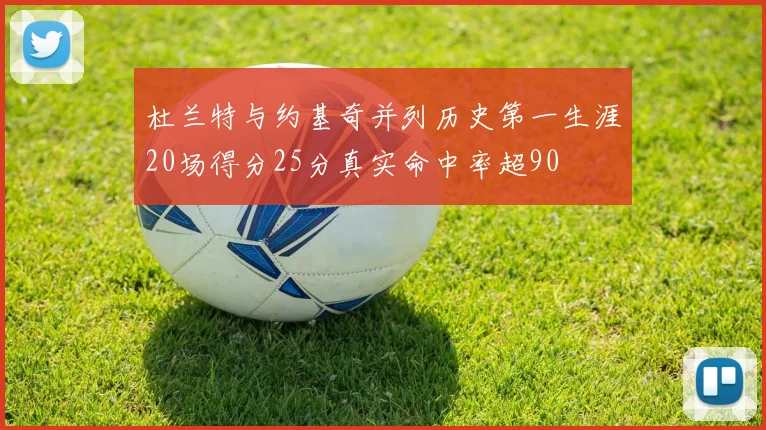 杜兰特与约基奇并列历史第一生涯20场得分25分真实命中率超90