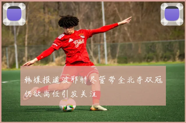 韩媒报道波耶特尽管带全北夺双冠仍欲离任引发关注