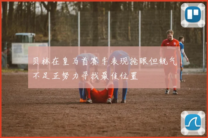 贝林在皇马首赛季表现抢眼但锐气不足正努力寻找最佳位置