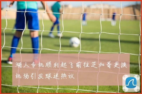 湖人专机顺利起飞前往芝加哥更换机场引发球迷热议