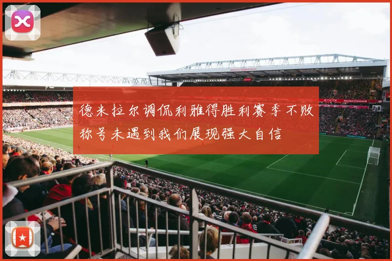 德米拉尔调侃利雅得胜利赛季不败称号未遇到我们展现强大自信