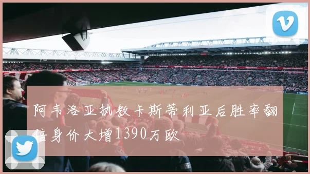 阿韦洛亚执教卡斯蒂利亚后胜率翻倍身价大增1390万欧