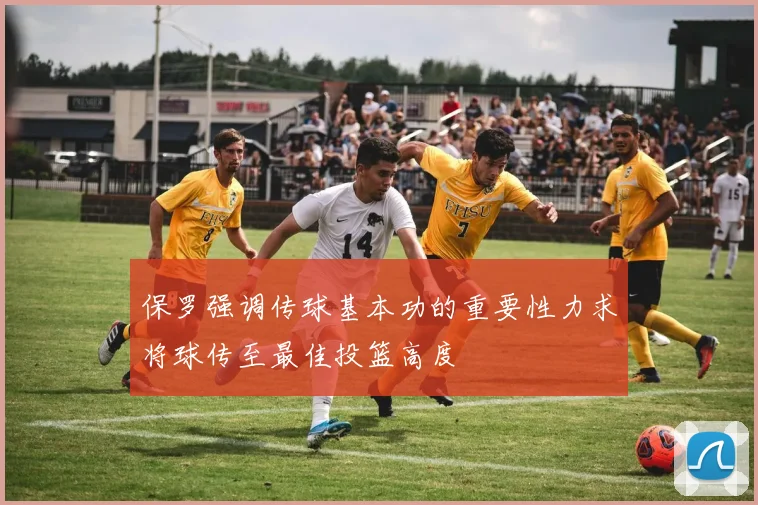 保罗强调传球基本功的重要性力求将球传至最佳投篮高度