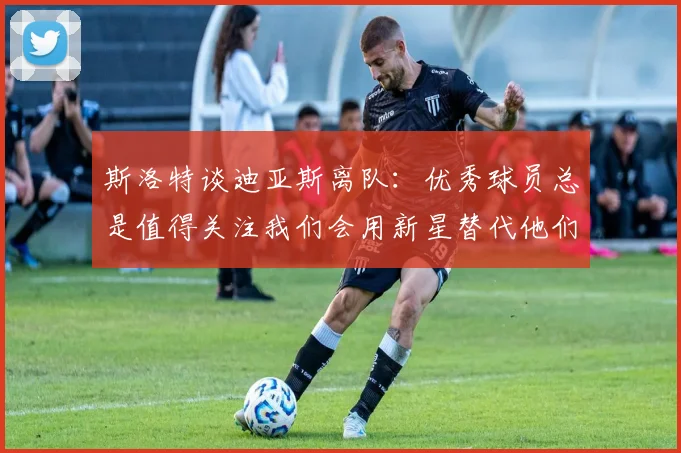 斯洛特谈迪亚斯离队：优秀球员总是值得关注我们会用新星替代他们