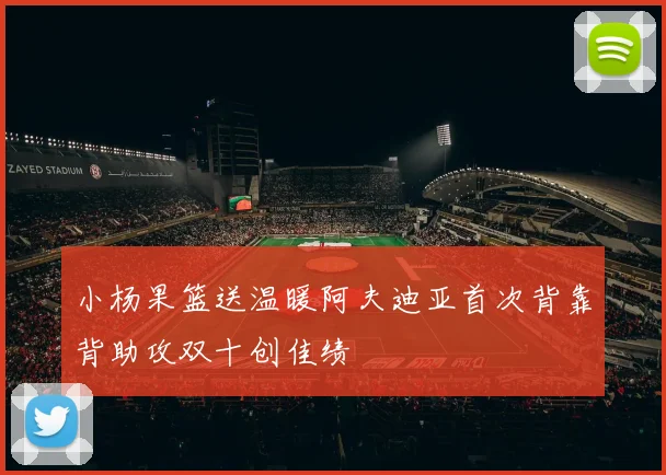 小杨果篮送温暖阿夫迪亚首次背靠背助攻双十创佳绩