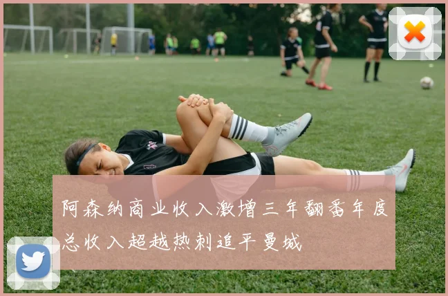 阿森纳商业收入激增三年翻番年度总收入超越热刺追平曼城