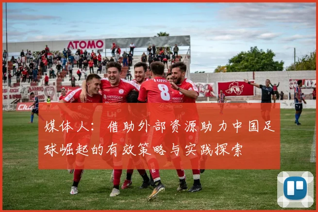 媒体人：借助外部资源助力中国足球崛起的有效策略与实践探索