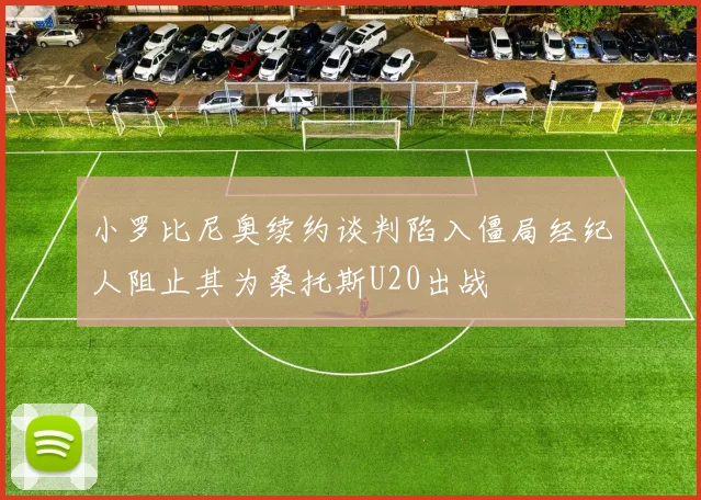 小罗比尼奥续约谈判陷入僵局经纪人阻止其为桑托斯U20出战