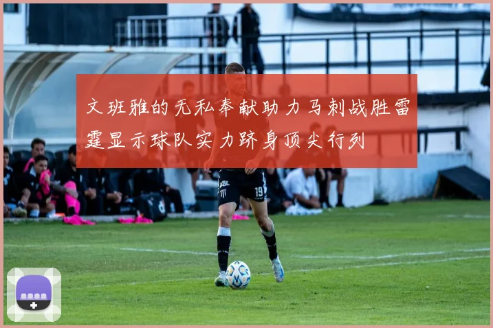 文班雅的无私奉献助力马刺战胜雷霆显示球队实力跻身顶尖行列