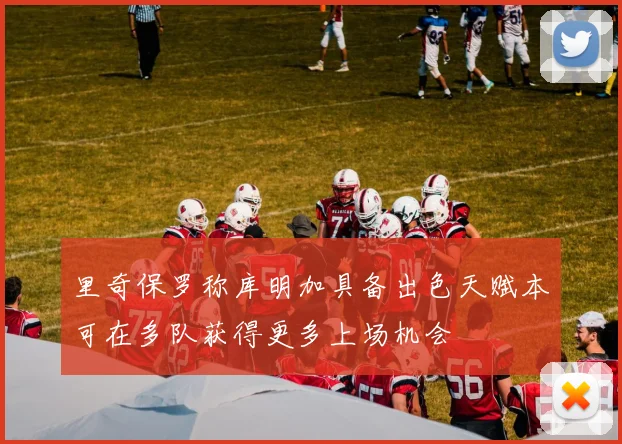 里奇保罗称库明加具备出色天赋本可在多队获得更多上场机会