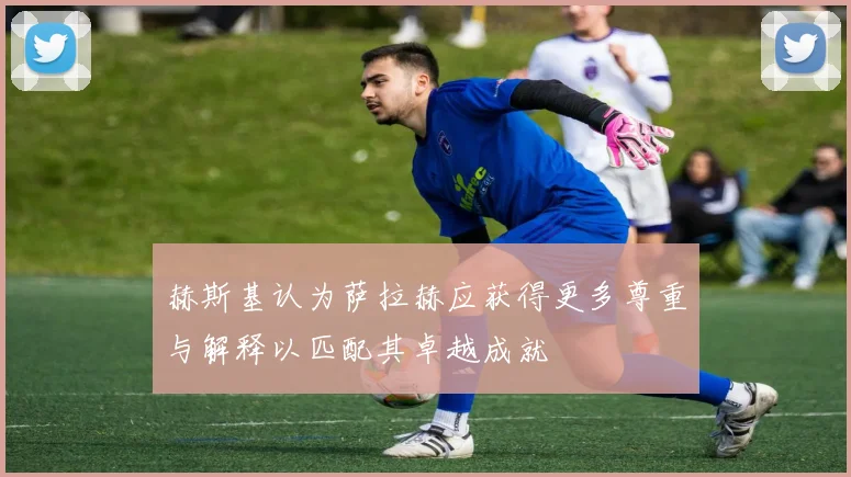 赫斯基认为萨拉赫应获得更多尊重与解释以匹配其卓越成就